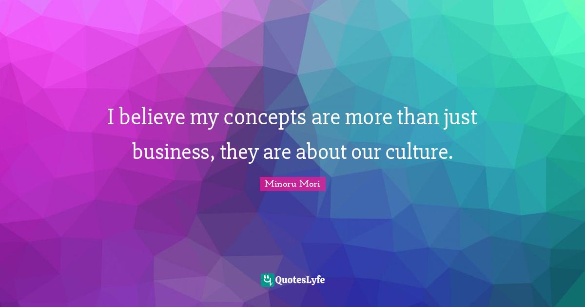 I believe my concepts are more than just business, they are about our culture.