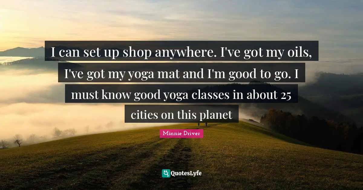 I can set up shop anywhere. I've got my oils, I've got my yoga mat and I'm good to go. I must know good yoga classes in about 25 cities on this planet