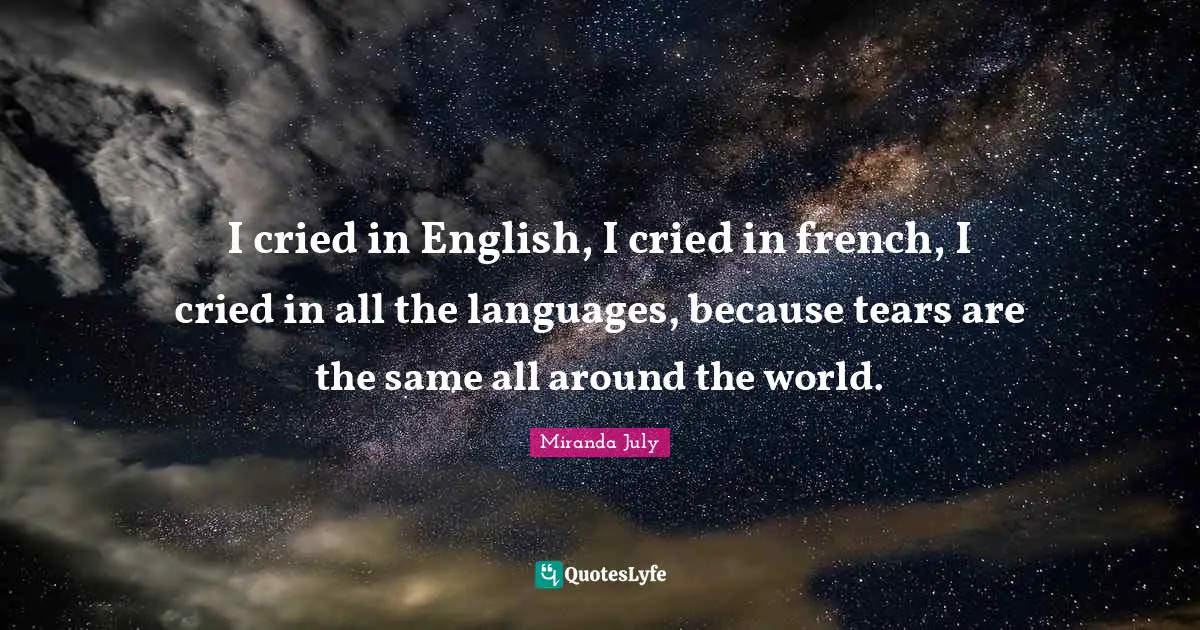 I cried in English, I cried in french, I cried in all the languages, because tears are the same all around the world.