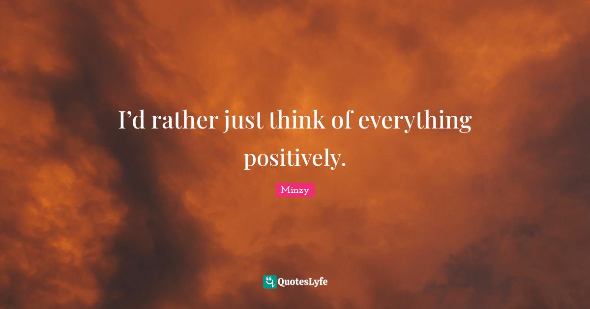 Positively Quotes: "I’d rather just think of everything positively."