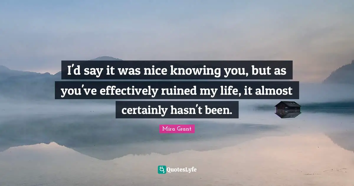 I'd say it was nice knowing you, but as you've effectively ruined my life, it almost certainly hasn't been.