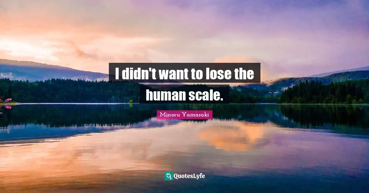 I didn't want to lose the human scale.