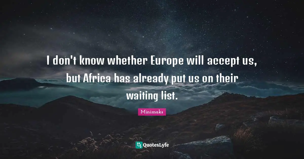 I don't know whether Europe will accept us, but Africa has already put us on their waiting list.