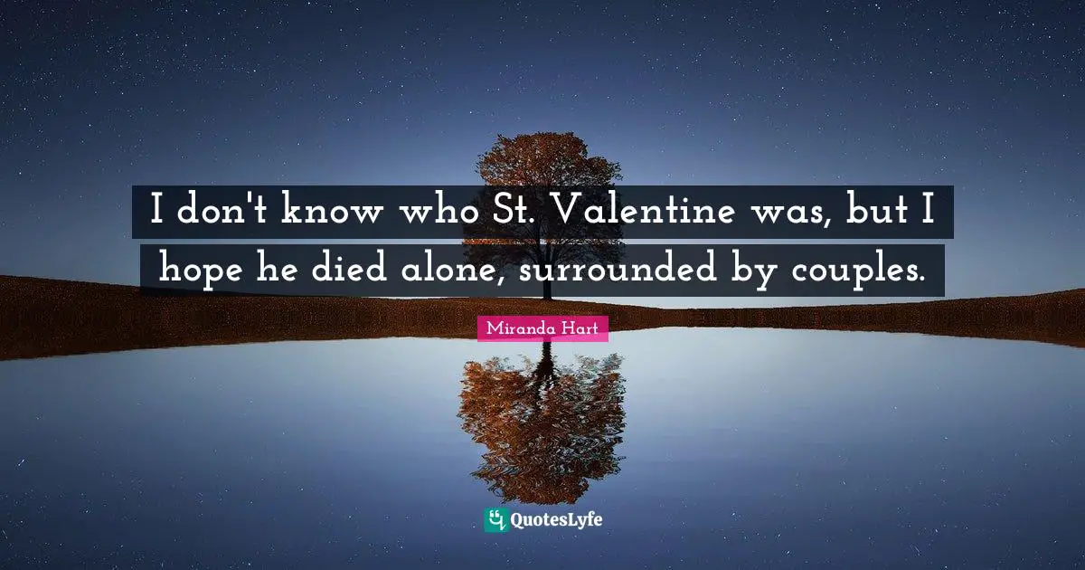 I don't know who St. Valentine was, but I hope he died alone, surrounded by couples.