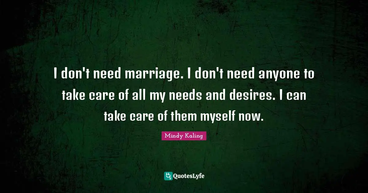 I don't need marriage. I don't need anyone to take care of all my needs and desires. I can take care of them myself now.