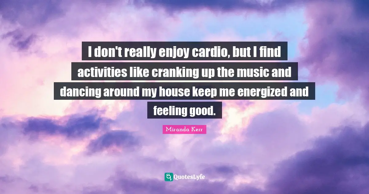 Cardio Quotes: "I don't really enjoy cardio, but I find activities like cranking up the music and dancing around my house keep me energized and feeling good."