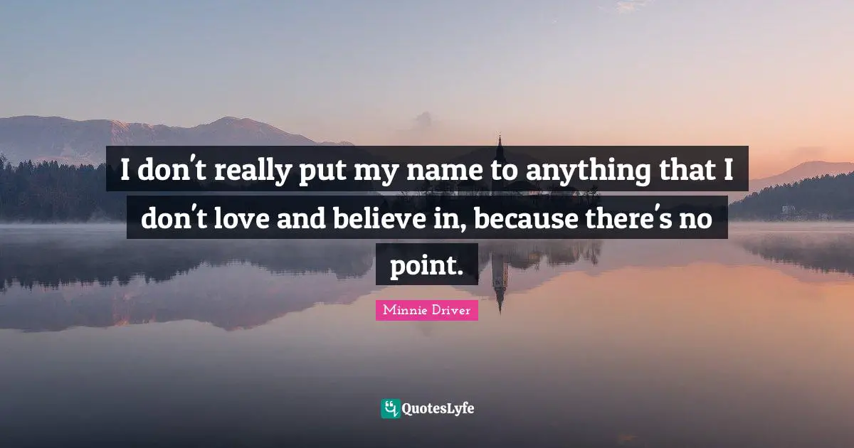 I don't really put my name to anything that I don't love and believe in, because there's no point.