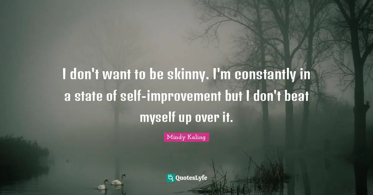 I don't want to be skinny. I'm constantly in a state of self-improvement but I don't beat myself up over it.