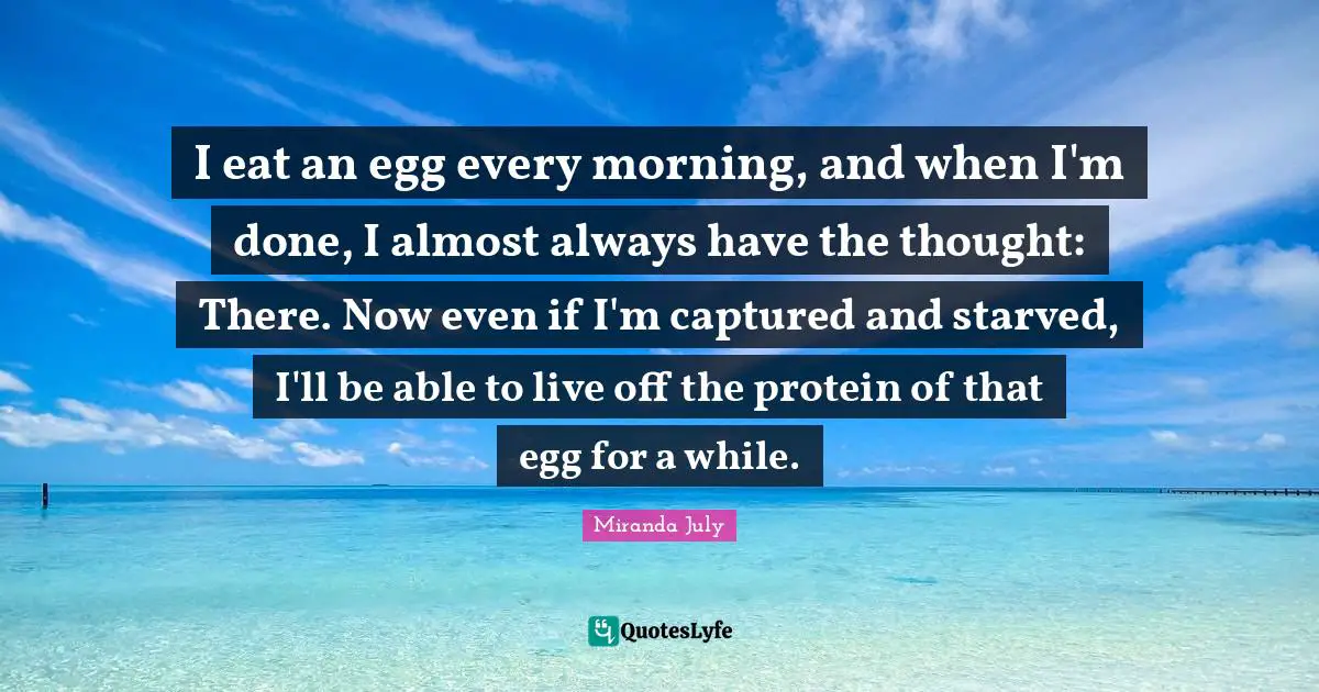 I eat an egg every morning, and when I'm done, I almost always have the thought: There. Now even if I'm captured and starved, I'll be able to live off the protein of that egg for a while.