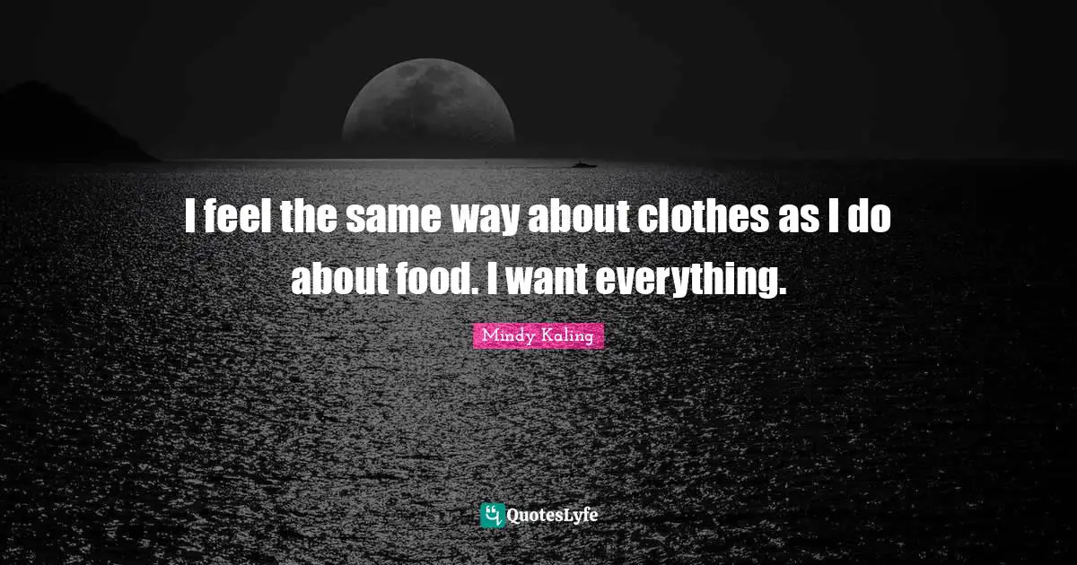 I feel the same way about clothes as I do about food. I want everything.