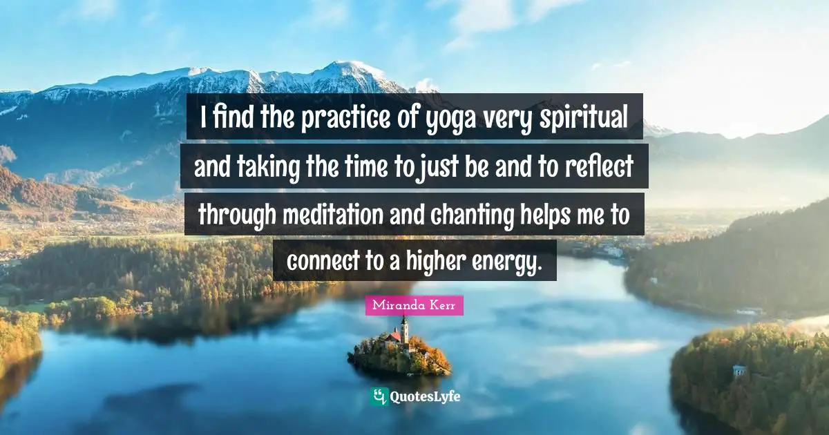 Om Chanting Quotes: "I find the practice of yoga very spiritual and taking the time to just be and to reflect through meditation and chanting helps me to connect to a higher energy."