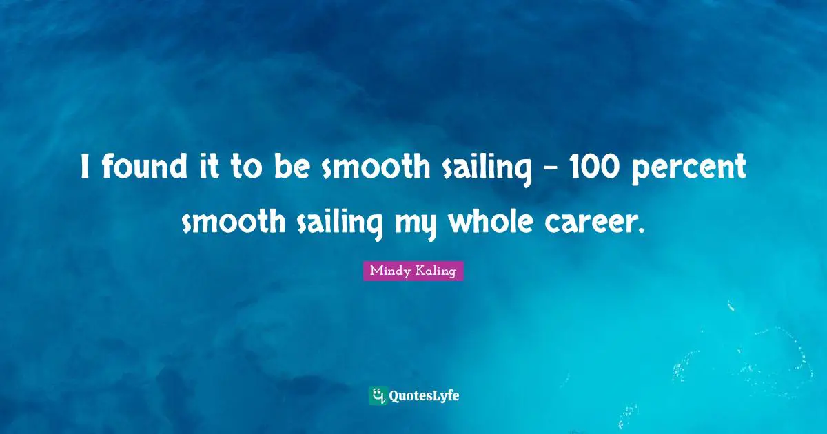I found it to be smooth sailing - 100 percent smooth sailing my whole career.