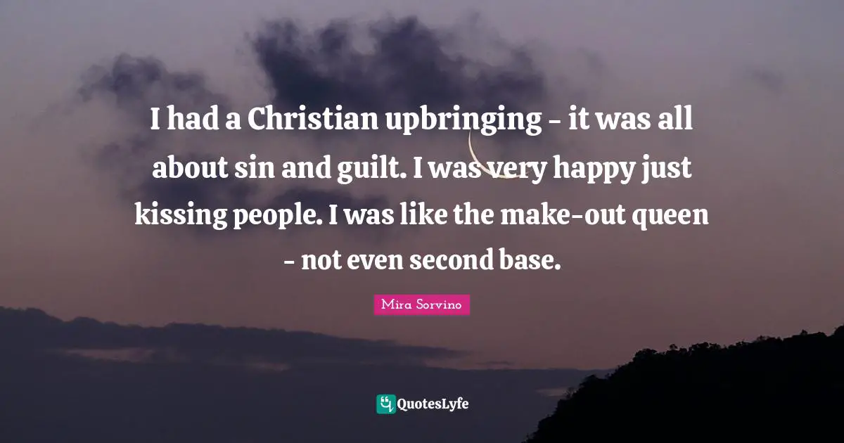 Mira Sorvino Quotes: "I had a Christian upbringing - it was all about sin and guilt. I was very happy just kissing people. I was like the make-out queen - not even second base."