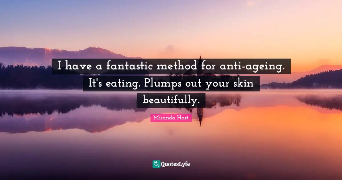 I have a fantastic method for anti-ageing. It's eating. Plumps out your skin beautifully.