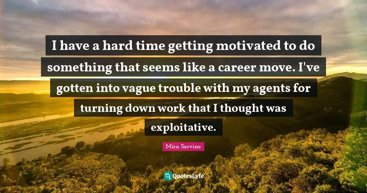 Mira Sorvino Quotes: "I have a hard time getting motivated to do something that seems like a career move. I've gotten into vague trouble with my agents for turning down work that I thought was exploitative."