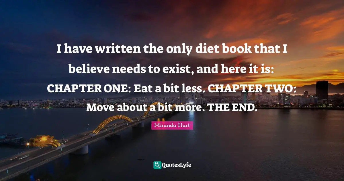I have written the only diet book that I believe needs to exist, and here it is: CHAPTER ONE: Eat a bit less. CHAPTER TWO: Move about a bit more. THE END.