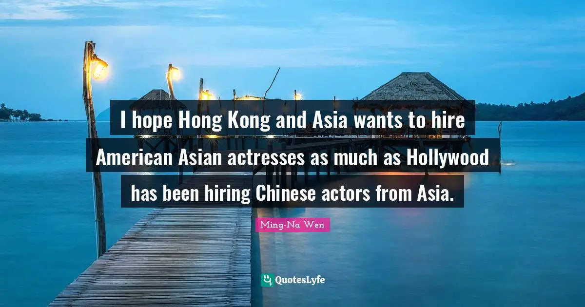 I hope Hong Kong and Asia wants to hire American Asian actresses as much as Hollywood has been hiring Chinese actors from Asia.