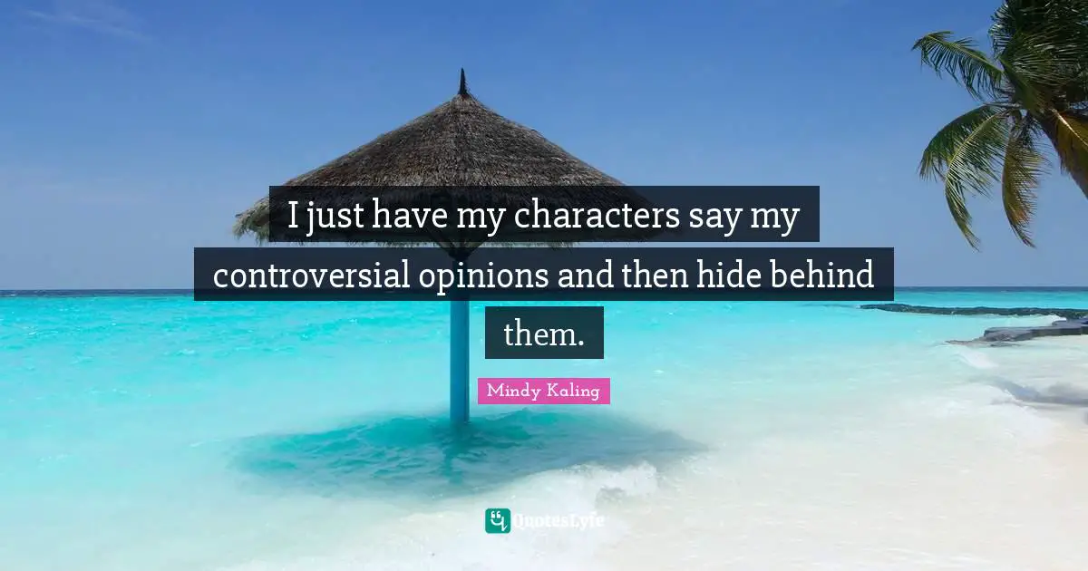 I just have my characters say my controversial opinions and then hide behind them.
