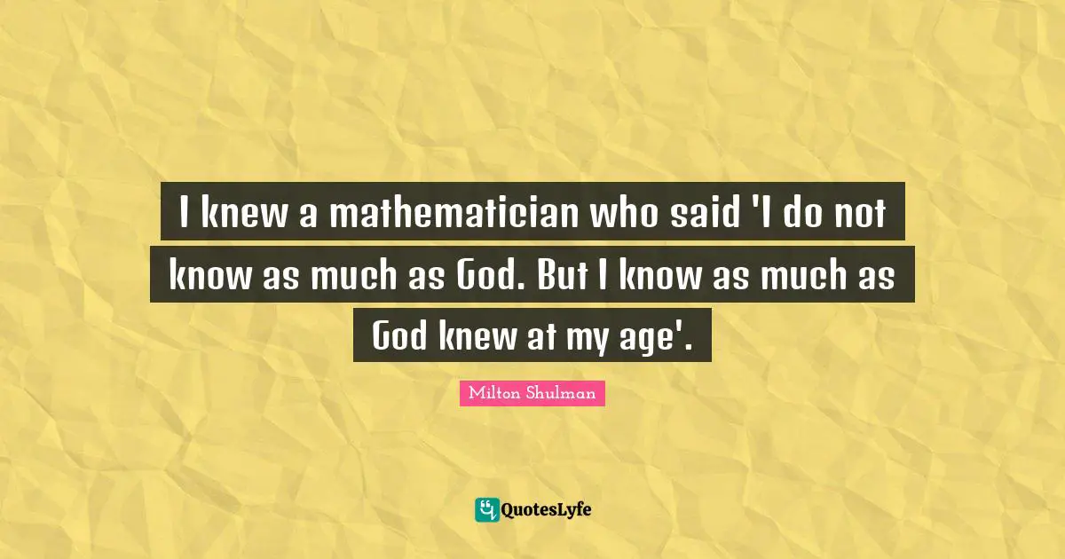 Mathematician Quotes: "I knew a mathematician who said 'I do not know as much as God. But I know as much as God knew at my age'."