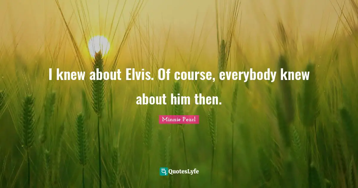 I knew about Elvis. Of course, everybody knew about him then.