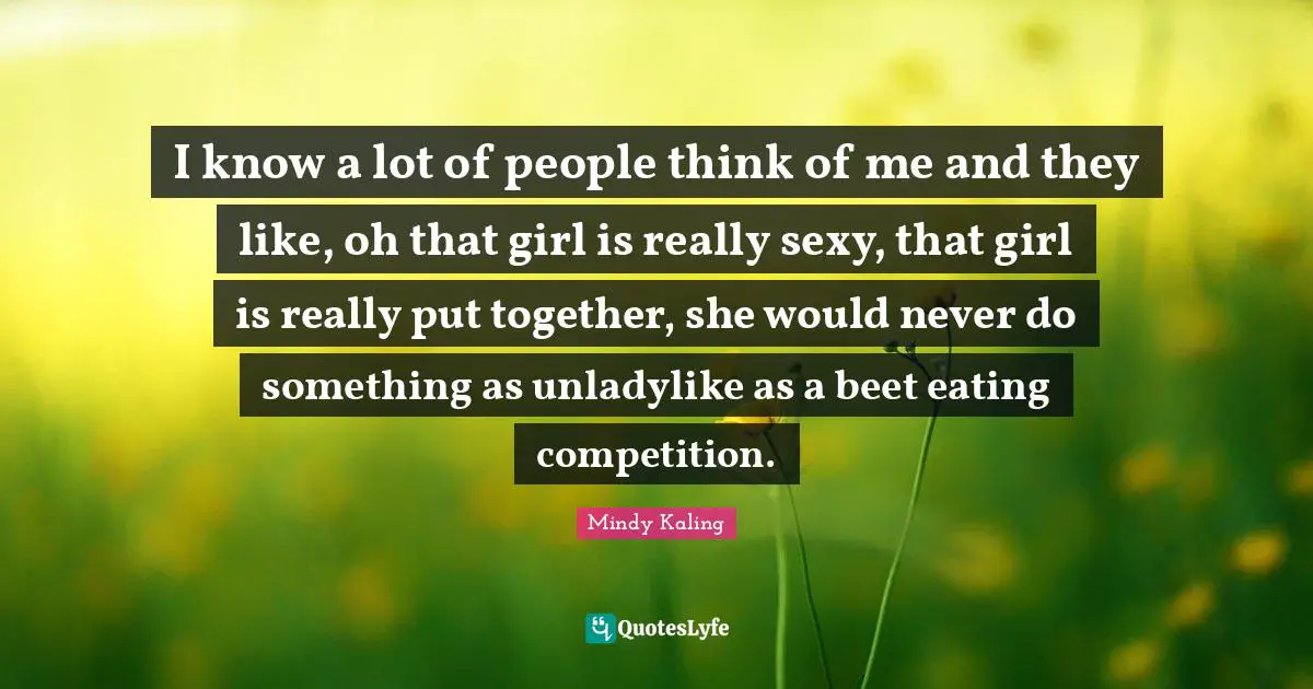 I know a lot of people think of me and they like, oh that girl is really sexy, that girl is really put together, she would never do something as unladylike as a beet eating competition.