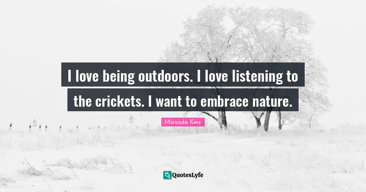 I love being outdoors. I love listening to the crickets. I want to embrace nature.