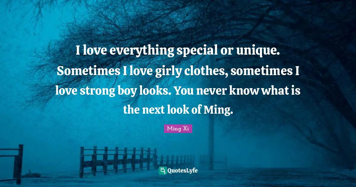 I love everything special or unique. Sometimes I love girly clothes, sometimes I love strong boy looks. You never know what is the next look of Ming.