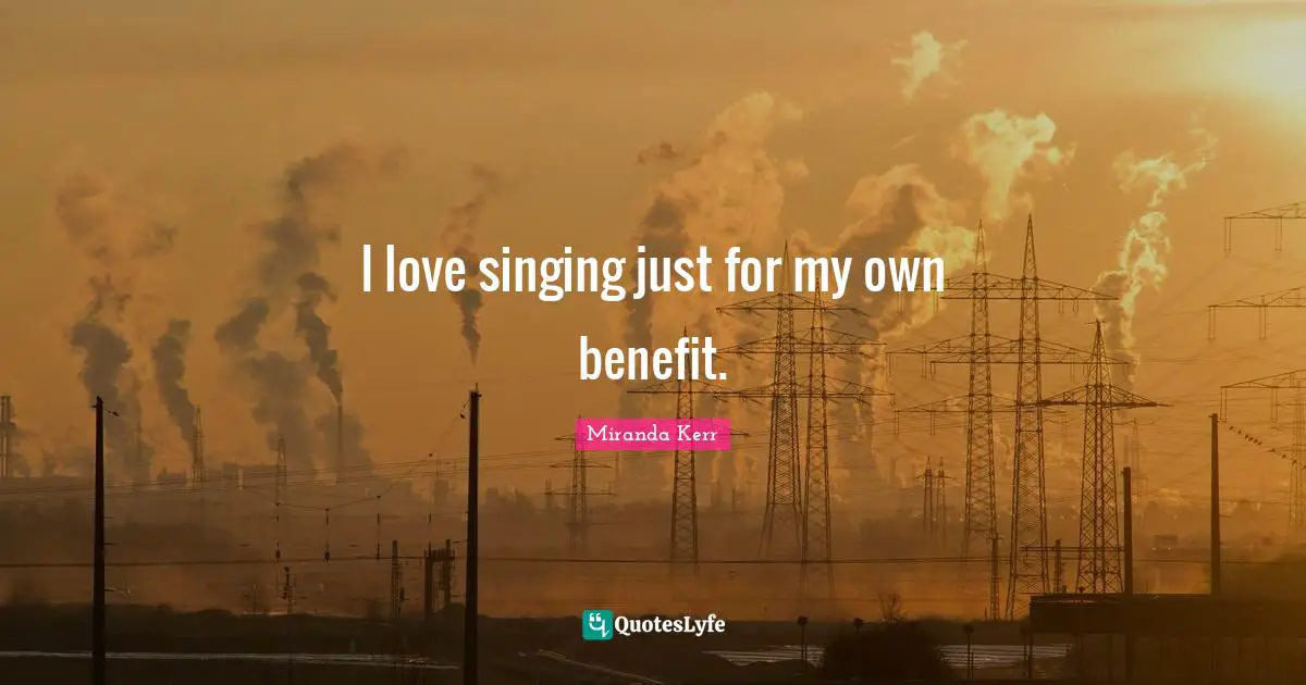 I love singing just for my own benefit.