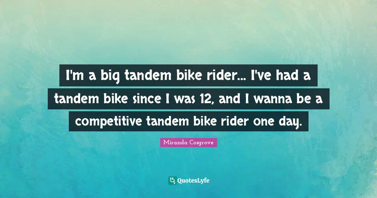 Miranda Cosgrove Quotes: "I'm a big tandem bike rider... I've had a tandem bike since I was 12, and I wanna be a competitive tandem bike rider one day."