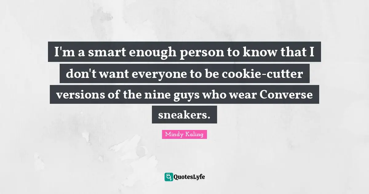 I'm a smart enough person to know that I don't want everyone to be cookie-cutter versions of the nine guys who wear Converse sneakers.