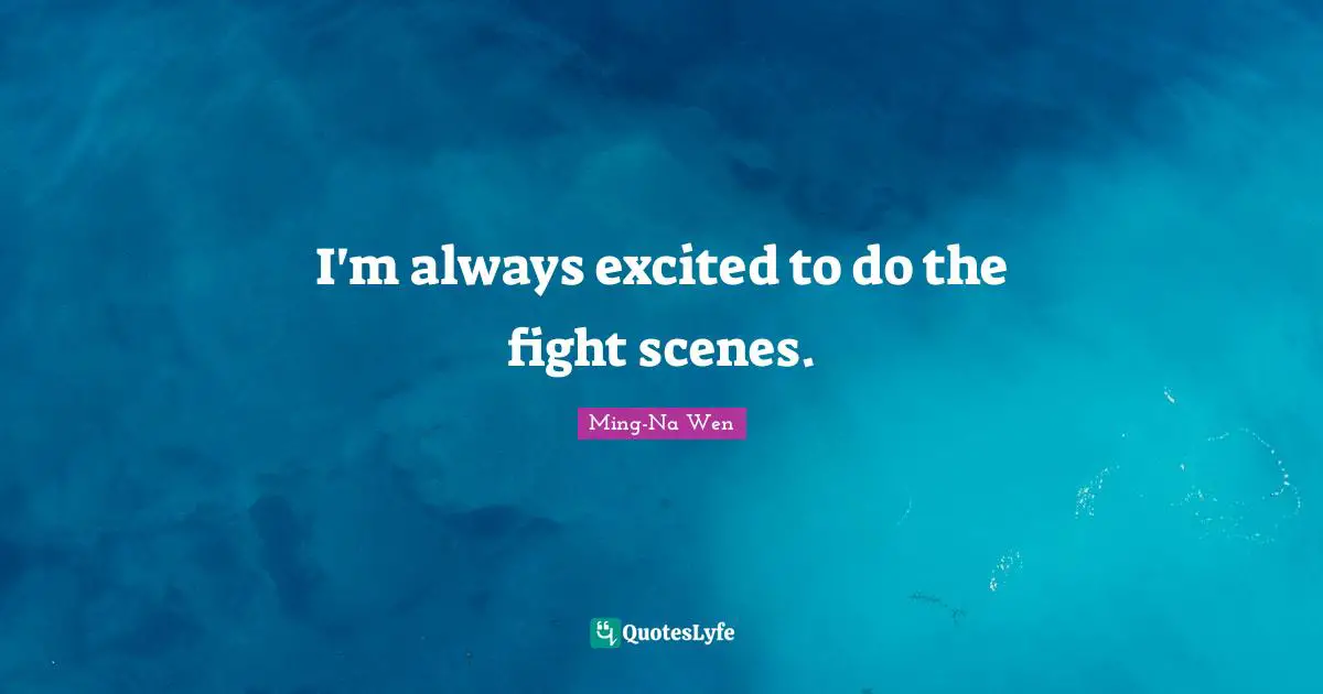 I'm always excited to do the fight scenes.