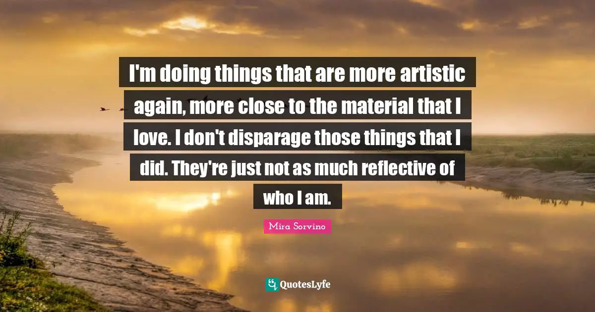 Mira Sorvino Quotes: "I'm doing things that are more artistic again, more close to the material that I love. I don't disparage those things that I did. They're just not as much reflective of who I am."