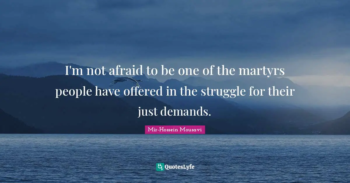I'm not afraid to be one of the martyrs people have offered in the struggle for their just demands.