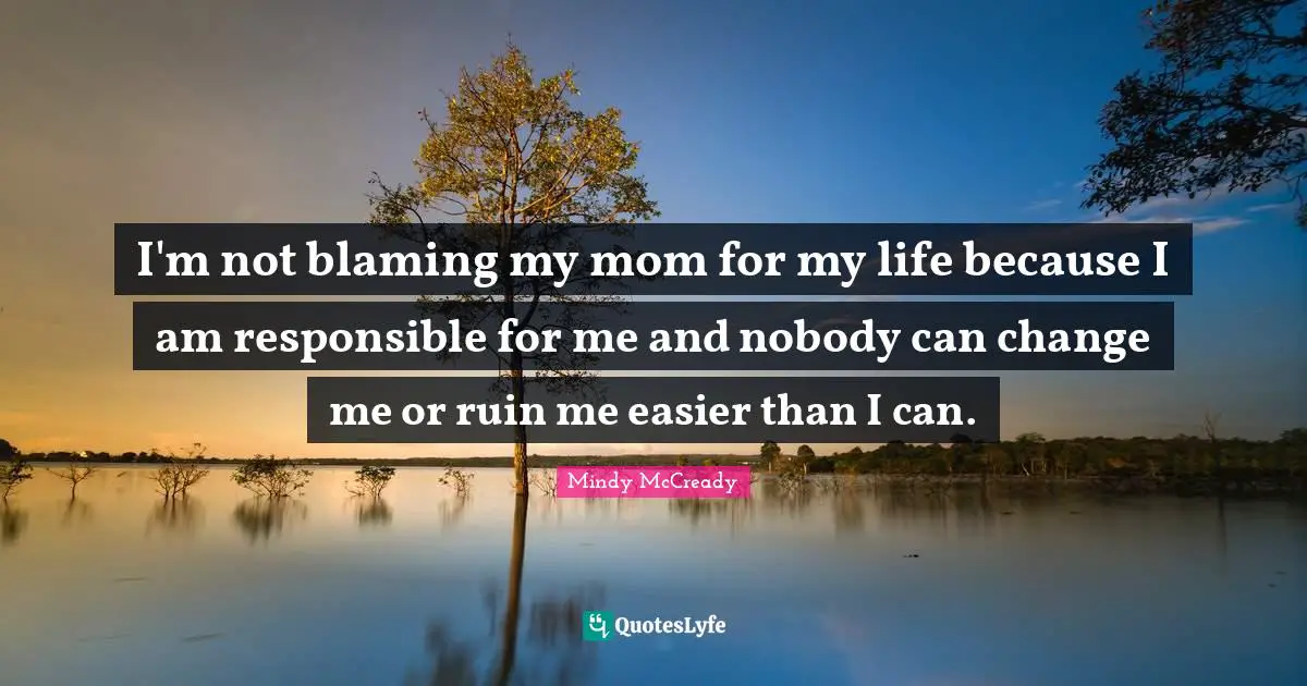I'm not blaming my mom for my life because I am responsible for me and nobody can change me or ruin me easier than I can.