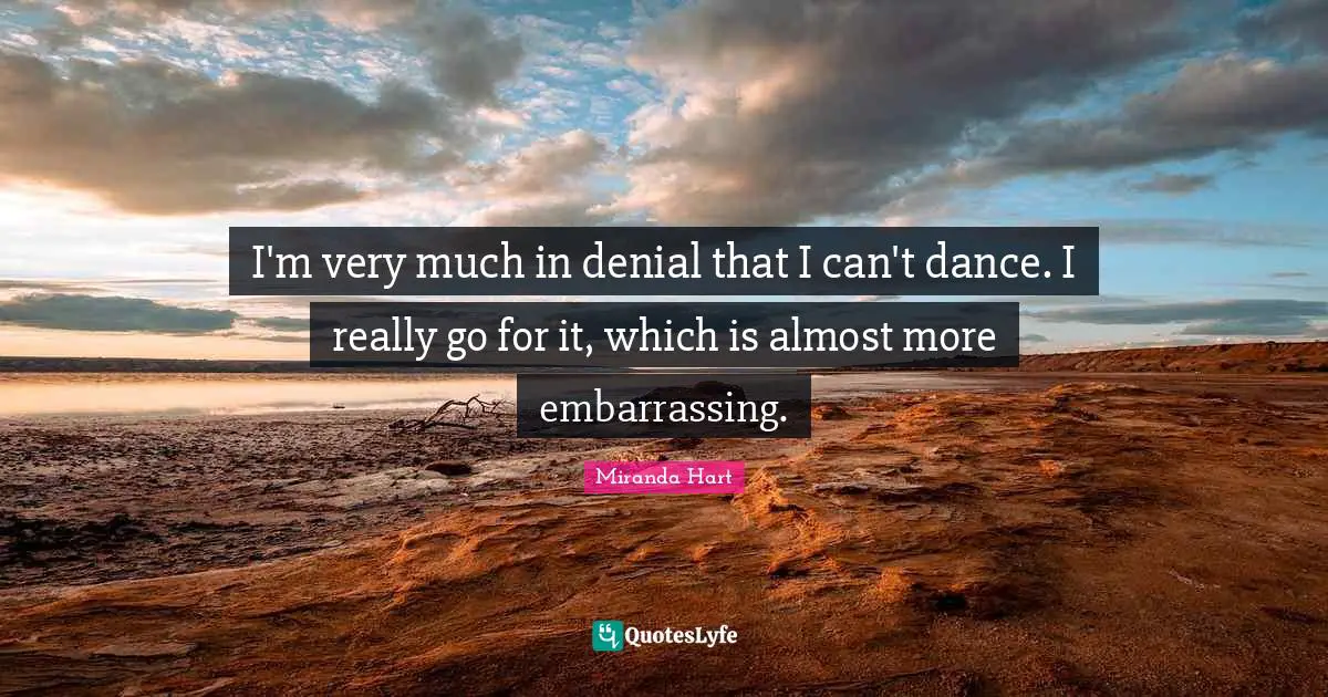 I'm very much in denial that I can't dance. I really go for it, which is almost more embarrassing.