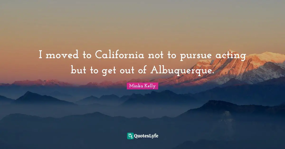 I moved to California not to pursue acting but to get out of Albuquerque.