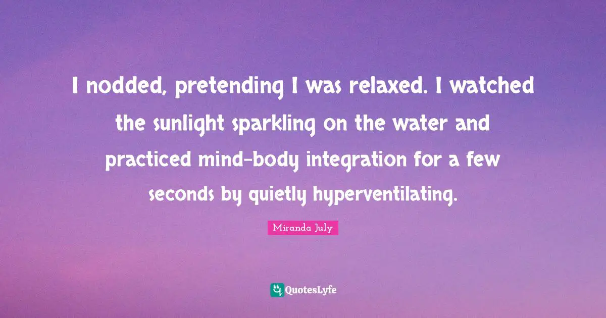 I nodded, pretending I was relaxed. I watched the sunlight sparkling on the water and practiced mind-body integration for a few seconds by quietly hyperventilating.