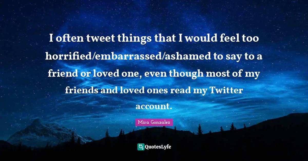 I often tweet things that I would feel too horrified/embarrassed/ashamed to say to a friend or loved one, even though most of my friends and loved ones read my Twitter account.