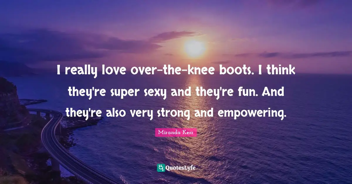 I really love over-the-knee boots. I think they're super sexy and they're fun. And they're also very strong and empowering.