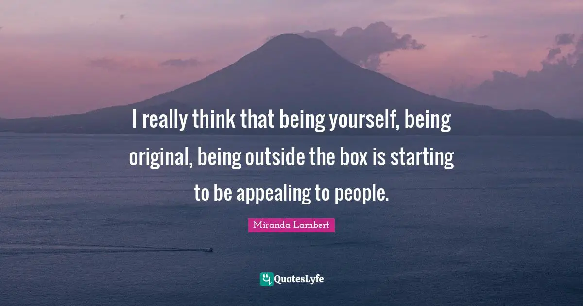 I really think that being yourself, being original, being outside the box is starting to be appealing to people.