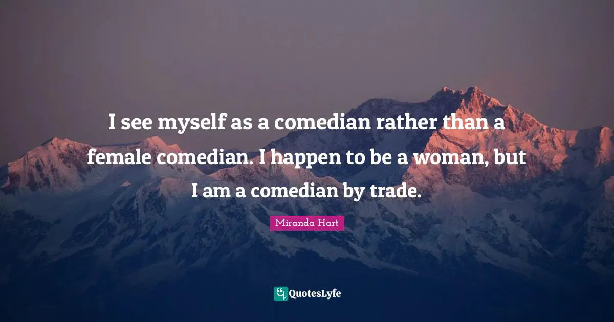 I see myself as a comedian rather than a female comedian. I happen to be a woman, but I am a comedian by trade.
