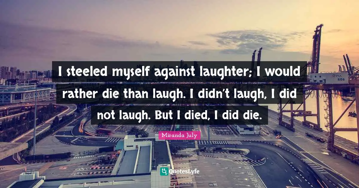 I steeled myself against laughter; I would rather die than laugh. I didn’t laugh, I did not laugh. But I died, I did die.