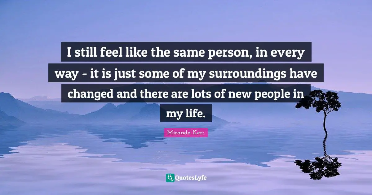 I still feel like the same person, in every way - it is just some of my surroundings have changed and there are lots of new people in my life.