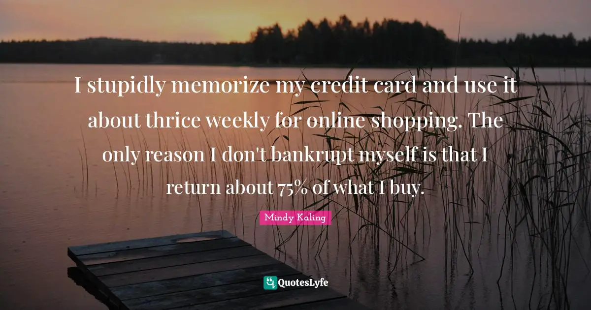I stupidly memorize my credit card and use it about thrice weekly for online shopping. The only reason I don't bankrupt myself is that I return about 75% of what I buy.