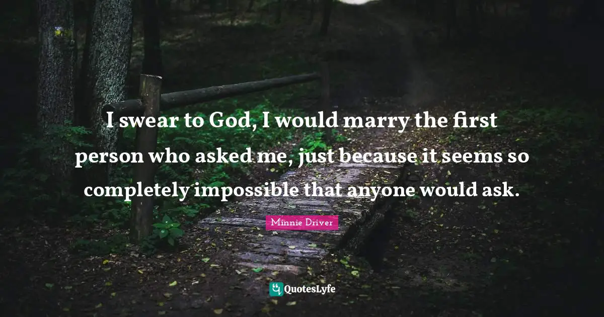 I swear to God, I would marry the first person who asked me, just because it seems so completely impossible that anyone would ask.
