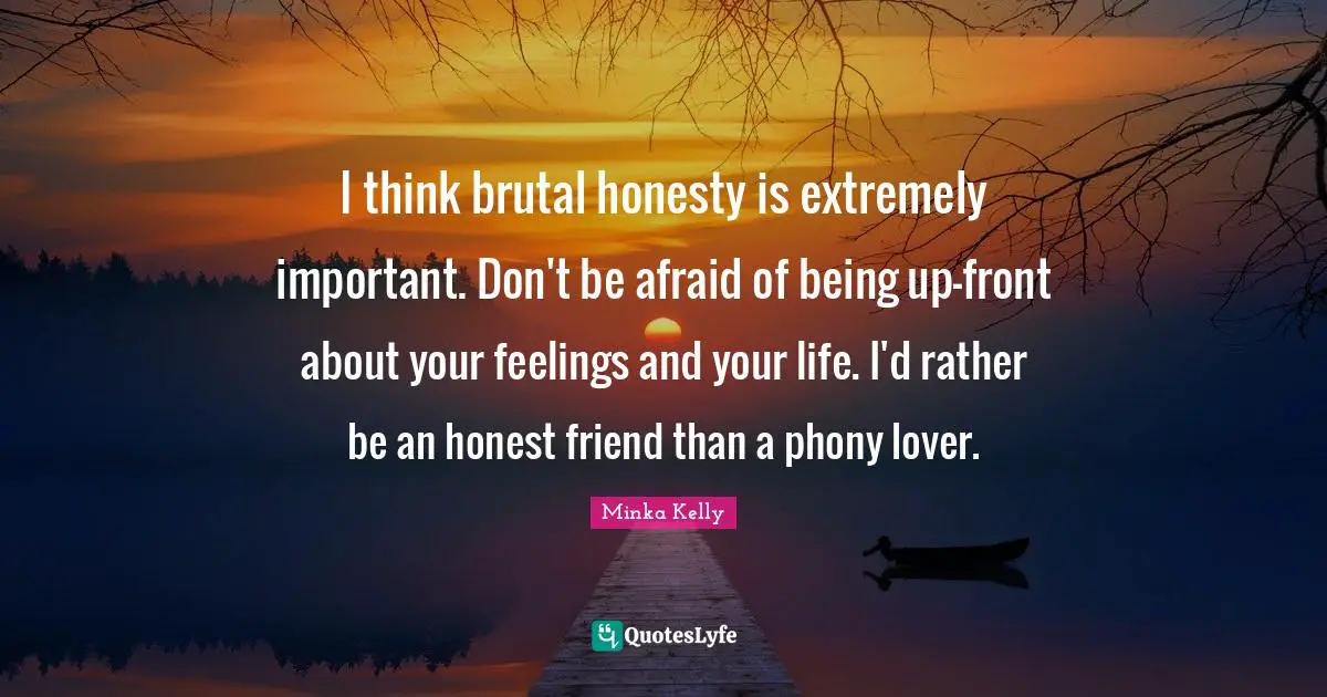 Brutal Quotes: "I think brutal honesty is extremely important. Don't be afraid of being up-front about your feelings and your life. I'd rather be an honest friend than a phony lover."