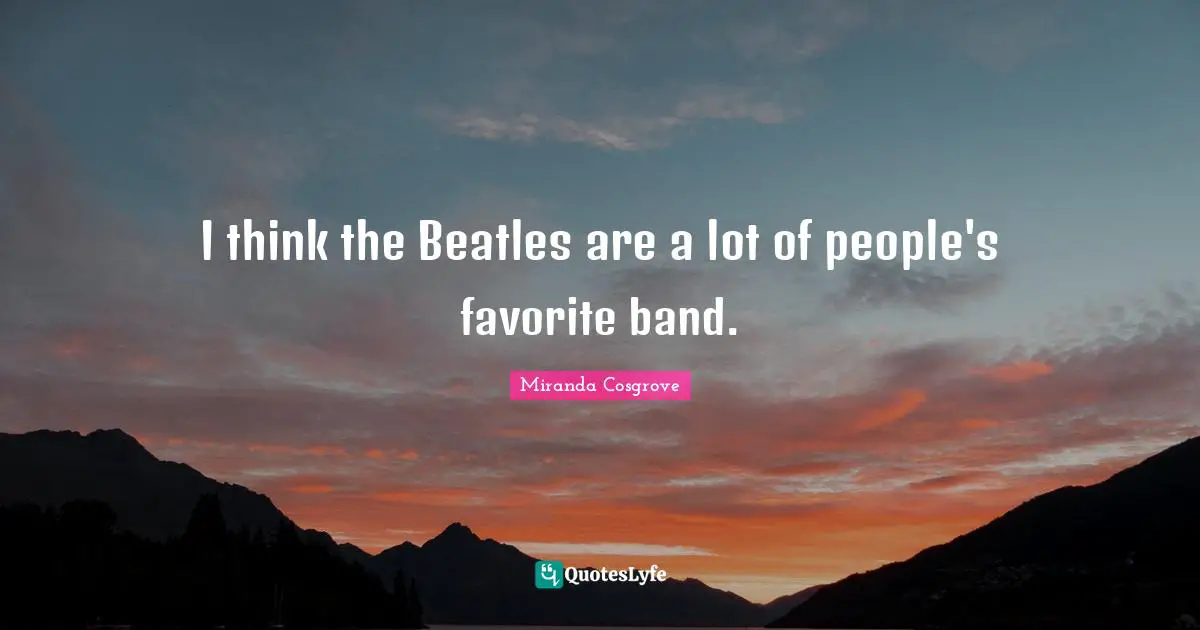 Miranda Cosgrove Quotes: "I think the Beatles are a lot of people's favorite band."