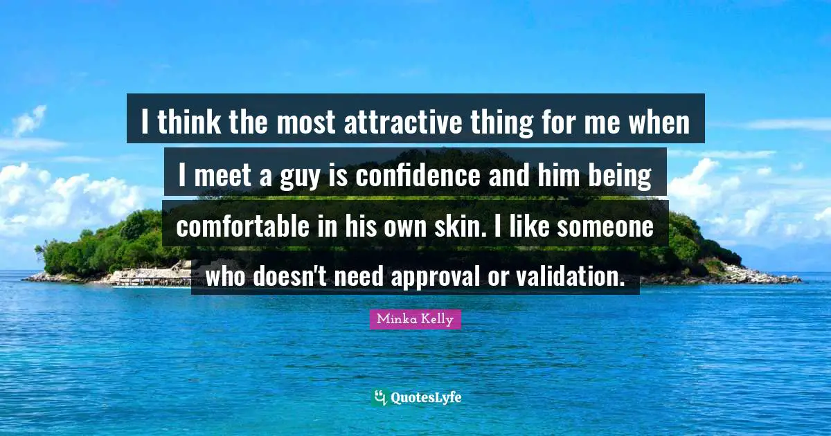 I think the most attractive thing for me when I meet a guy is confidence and him being comfortable in his own skin. I like someone who doesn't need approval or validation.