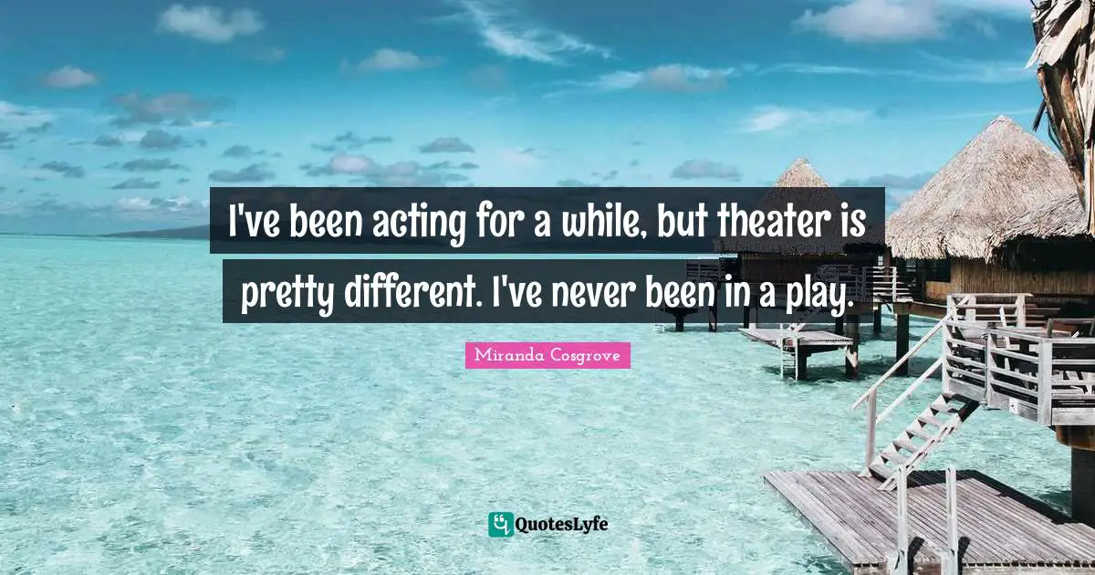 Miranda Cosgrove Quotes: "I've been acting for a while, but theater is pretty different. I've never been in a play."