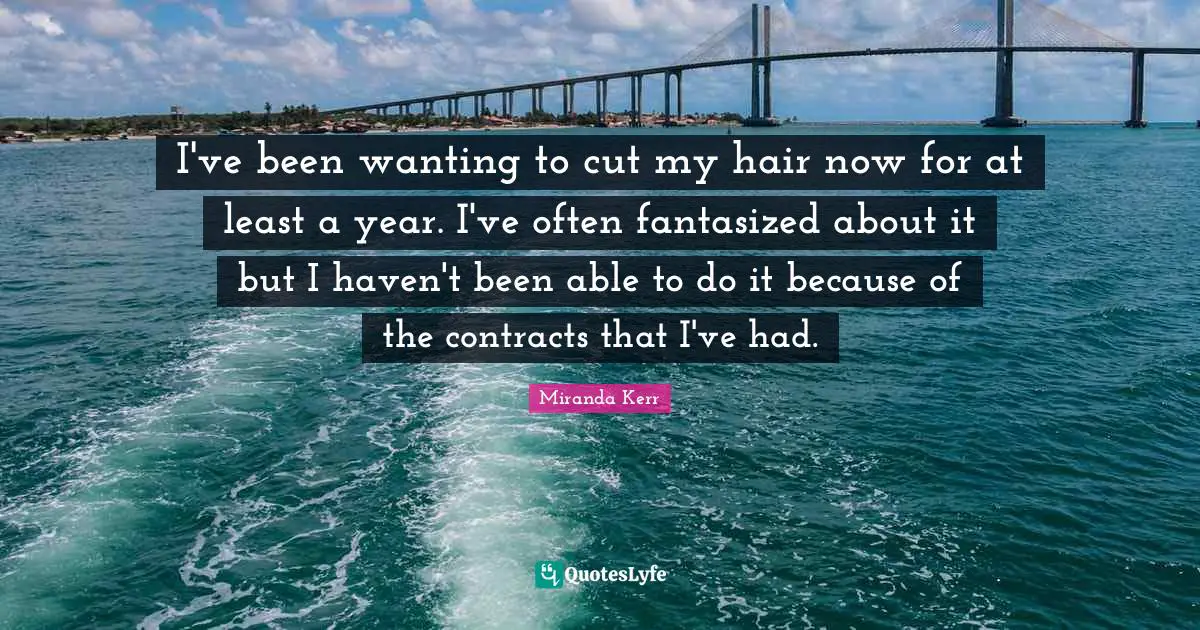 I've been wanting to cut my hair now for at least a year. I've often fantasized about it but I haven't been able to do it because of the contracts that I've had.